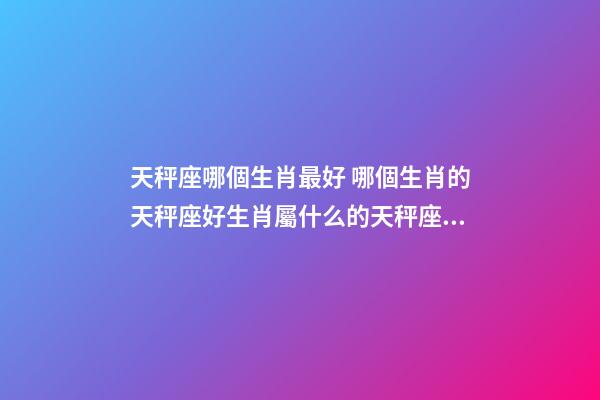 天秤座哪個生肖最好 哪個生肖的天秤座好生肖屬什么的天秤座命最好-第1張-觀點-玄機派
